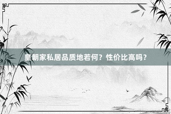 皇朝家私居品质地若何？性价比高吗？
