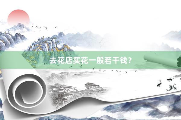 去花店买花一般若干钱？