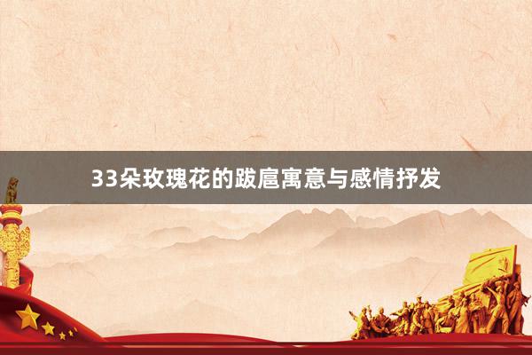 33朵玫瑰花的跋扈寓意与感情抒发