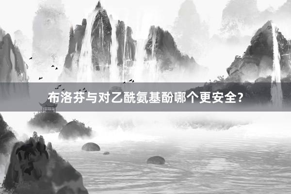布洛芬与对乙酰氨基酚哪个更安全？