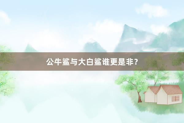 公牛鲨与大白鲨谁更是非？