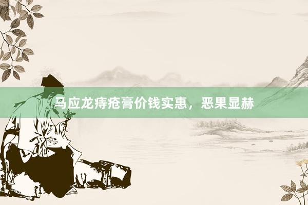 马应龙痔疮膏价钱实惠，恶果显赫
