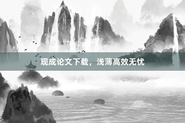 现成论文下载，浅薄高效无忧