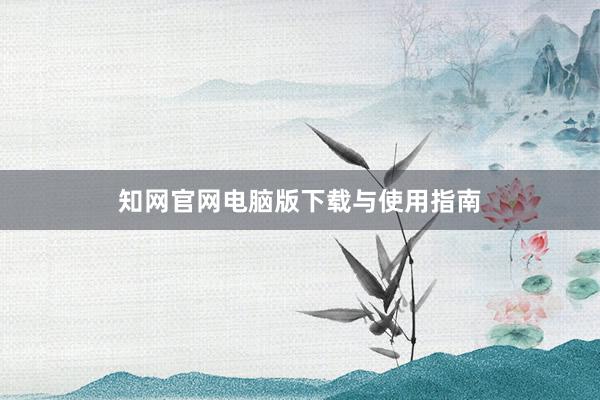 知网官网电脑版下载与使用指南
