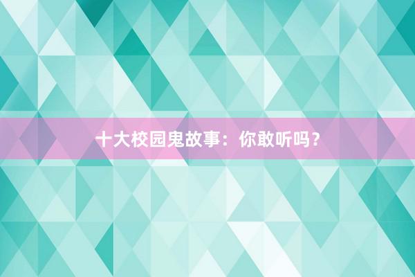 十大校园鬼故事：你敢听吗？