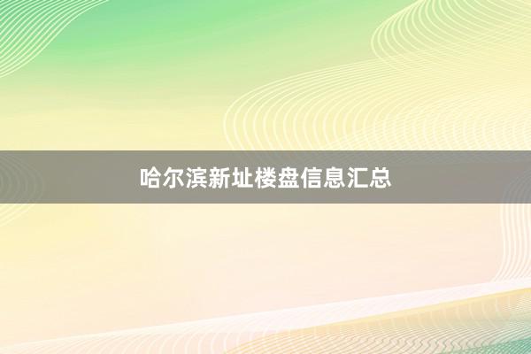 哈尔滨新址楼盘信息汇总