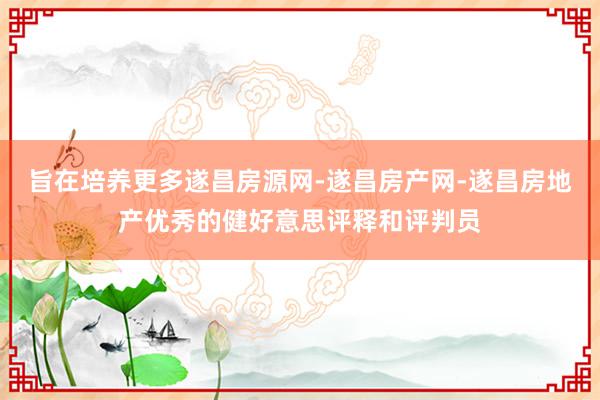 旨在培养更多遂昌房源网-遂昌房产网-遂昌房地产优秀的健好意思评释和评判员