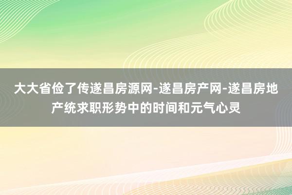 大大省俭了传遂昌房源网-遂昌房产网-遂昌房地产统求职形势中的时间和元气心灵