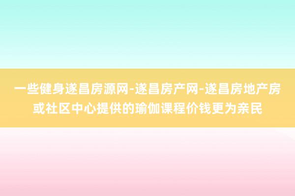 一些健身遂昌房源网-遂昌房产网-遂昌房地产房或社区中心提供的瑜伽课程价钱更为亲民